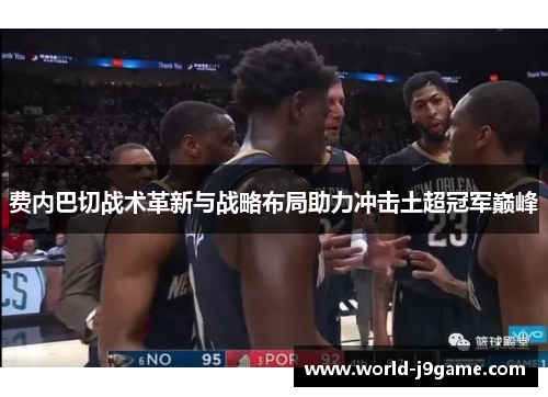 费内巴切战术革新与战略布局助力冲击土超冠军巅峰