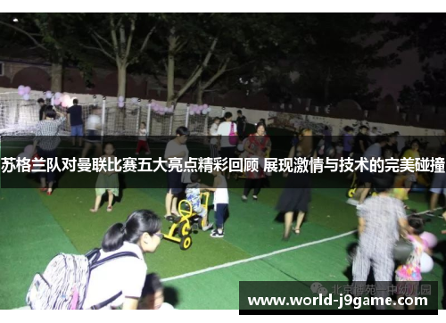 苏格兰队对曼联比赛五大亮点精彩回顾 展现激情与技术的完美碰撞