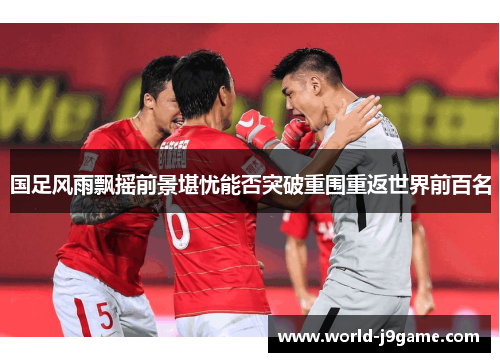 国足风雨飘摇前景堪忧能否突破重围重返世界前百名
