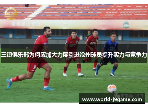 三镇俱乐部为何应加大力度引进沧州球员提升实力与竞争力