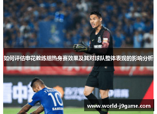 如何评估申花教练组热身赛效果及其对球队整体表现的影响分析