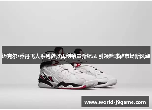 迈克尔·乔丹飞人系列鞋款再创销量新纪录 引领篮球鞋市场新风潮