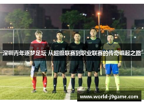 深圳青年逐梦足坛 从超级联赛到职业联赛的传奇崛起之路