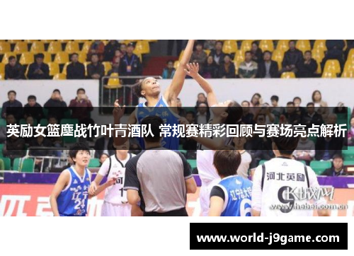 英励女篮鏖战竹叶青酒队 常规赛精彩回顾与赛场亮点解析