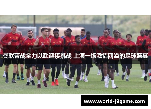 曼联苦战全力以赴迎接挑战 上演一场激情四溢的足球盛宴