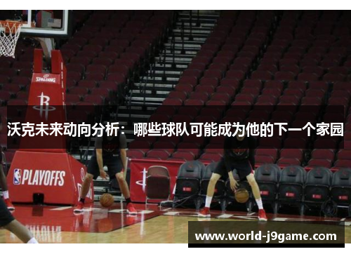 沃克未来动向分析：哪些球队可能成为他的下一个家园