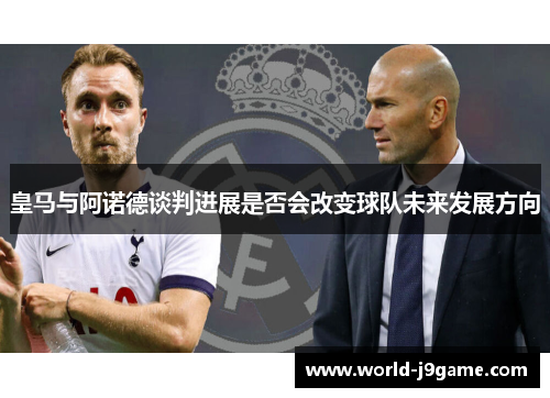 皇马与阿诺德谈判进展是否会改变球队未来发展方向