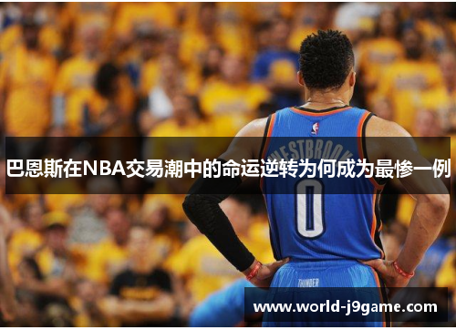 巴恩斯在NBA交易潮中的命运逆转为何成为最惨一例