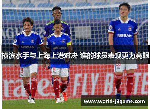 横滨水手与上海上港对决 谁的球员表现更为亮眼