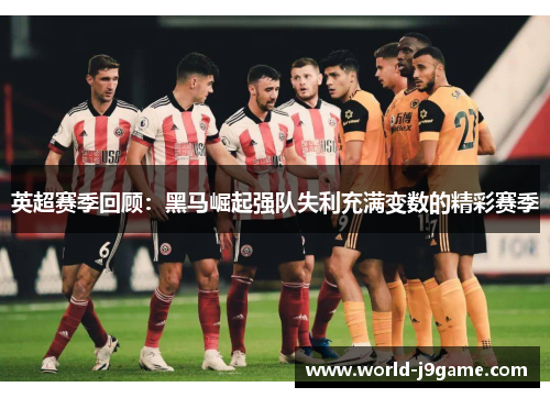 英超赛季回顾：黑马崛起强队失利充满变数的精彩赛季