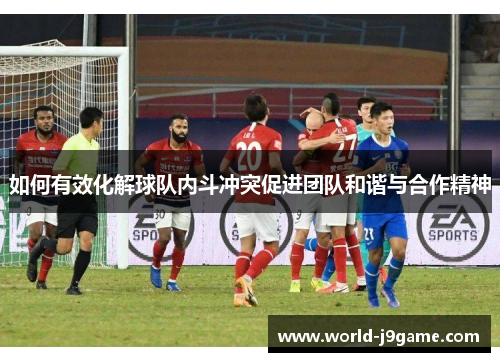 如何有效化解球队内斗冲突促进团队和谐与合作精神