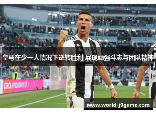皇马在少一人情况下逆转胜利 展现顽强斗志与团队精神