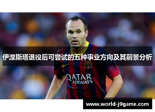 伊涅斯塔退役后可尝试的五种事业方向及其前景分析