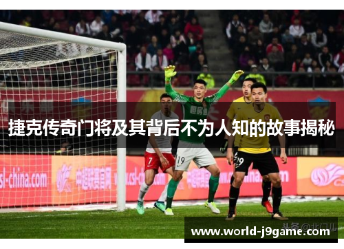 捷克传奇门将及其背后不为人知的故事揭秘
