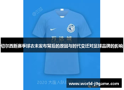 切尔西新赛季球衣未发布背后的原因与时代变迁对足球品牌的影响