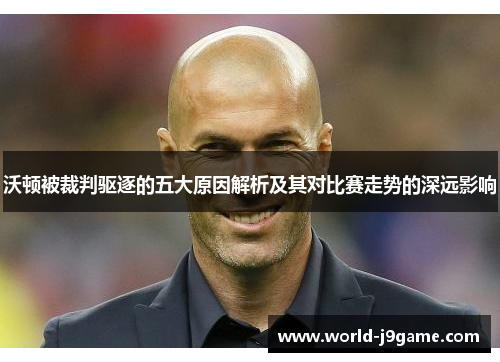 沃顿被裁判驱逐的五大原因解析及其对比赛走势的深远影响