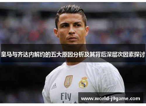 皇马与齐达内解约的五大原因分析及其背后深层次因素探讨