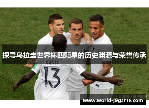 探寻乌拉圭世界杯四颗星的历史渊源与荣誉传承