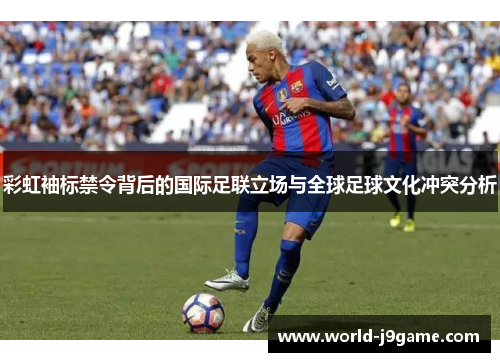 彩虹袖标禁令背后的国际足联立场与全球足球文化冲突分析