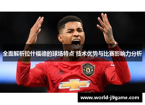全面解析拉什福德的球场特点 技术优势与比赛影响力分析