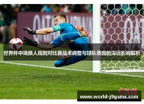 世界杯中场换人规则对比赛战术调整与球队表现的深远影响解析
