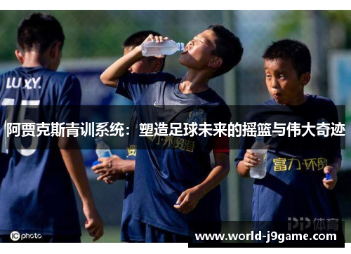 阿贾克斯青训系统：塑造足球未来的摇篮与伟大奇迹