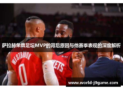 萨拉赫荣膺足坛MVP的背后原因与他赛季表现的深度解析