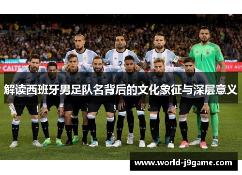 解读西班牙男足队名背后的文化象征与深层意义