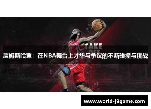 詹姆斯哈登：在NBA舞台上才华与争议的不断碰撞与挑战