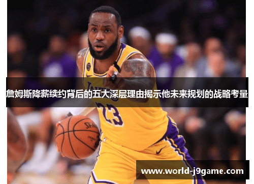 詹姆斯降薪续约背后的五大深层理由揭示他未来规划的战略考量 詹姆斯降薪续约背后的五大深层理由揭示他未来规划的战略考量