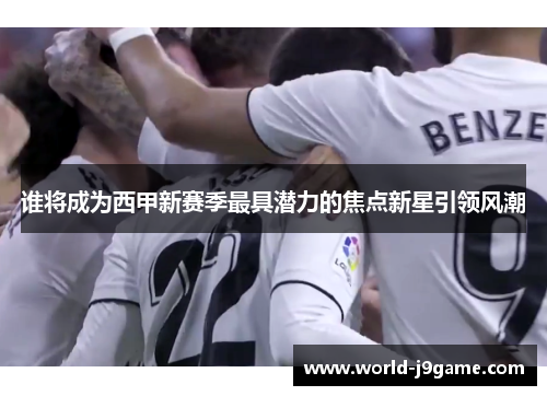 谁将成为西甲新赛季最具潜力的焦点新星引领风潮 谁将成为西甲新赛季最具潜力的焦点新星引领风潮