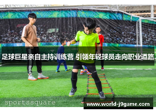 足球巨星亲自主持训练营 引领年轻球员走向职业道路