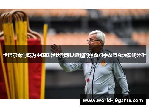 卡塔尔缘何成为中国国足长期难以逾越的强劲对手及其深远影响分析