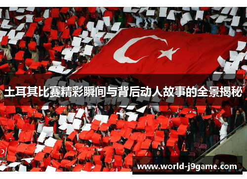 土耳其比赛精彩瞬间与背后动人故事的全景揭秘 土耳其比赛精彩瞬间与背后动人故事的全景揭秘