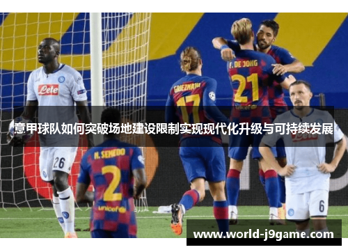 意甲球队如何突破场地建设限制实现现代化升级与可持续发展
