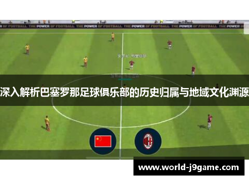 深入解析巴塞罗那足球俱乐部的历史归属与地域文化渊源