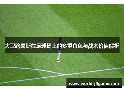 大卫路易斯在足球场上的多重角色与战术价值解析 大卫路易斯在足球场上的多重角色与战术价值解析
