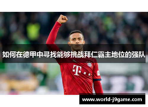 如何在德甲中寻找能够挑战拜仁霸主地位的强队 如何在德甲中寻找能够挑战拜仁霸主地位的强队