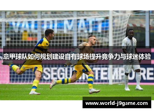 意甲球队如何规划建设自有球场提升竞争力与球迷体验