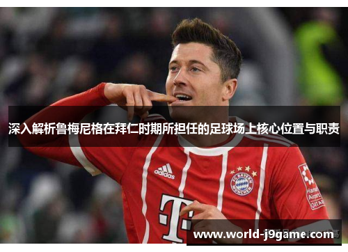 深入解析鲁梅尼格在拜仁时期所担任的足球场上核心位置与职责