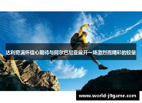 达利奇满怀信心期待与阿尔巴尼亚展开一场激烈而精彩的较量