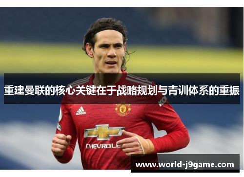 重建曼联的核心关键在于战略规划与青训体系的重振