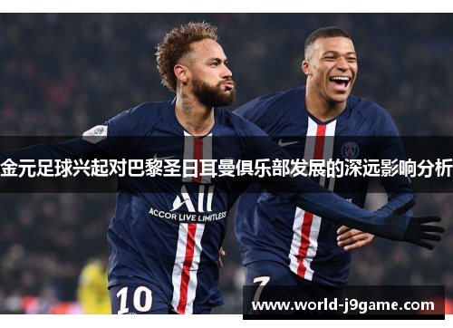 金元足球兴起对巴黎圣日耳曼俱乐部发展的深远影响分析