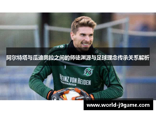 阿尔特塔与瓜迪奥拉之间的师徒渊源与足球理念传承关系解析