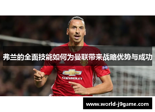 弗兰的全面技能如何为曼联带来战略优势与成功 弗兰的全面技能如何为曼联带来战略优势与成功