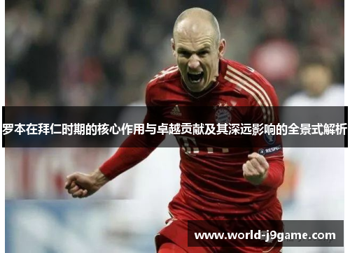 罗本在拜仁时期的核心作用与卓越贡献及其深远影响的全景式解析 罗本在拜仁时期的核心作用与卓越贡献及其深远影响的全景式解析