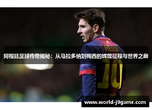 阿根廷足球传奇揭秘：从马拉多纳到梅西的辉煌征程与世界之巅