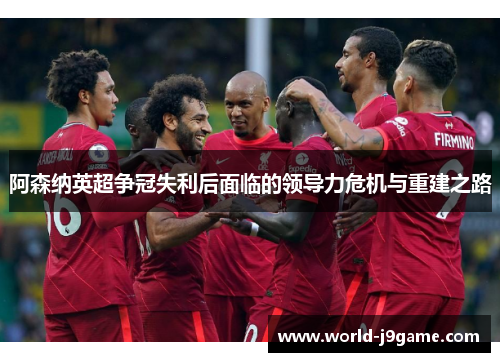 阿森纳英超争冠失利后面临的领导力危机与重建之路 阿森纳英超争冠失利后面临的领导力危机与重建之路