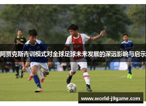 阿贾克斯青训模式对全球足球未来发展的深远影响与启示 阿贾克斯青训模式对全球足球未来发展的深远影响与启示