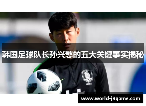 韩国足球队长孙兴慜的五大关键事实揭秘